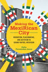 cover of Making the MexiRican City: Migration, Placemaking, and Activism in Grand Rapids, Michigan