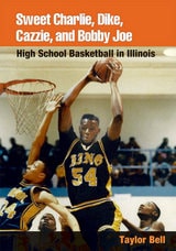 cover of Sweet Charlie, Dike, Cazzie, and Bobby Joe: HIGH SCHOOL BASKETBALL IN ILLINOIS