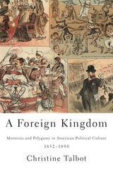 cover of A Foreign Kingdom: Mormons and Polygamy in American Political Culture, 1852-1890