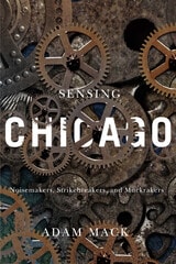 cover of Sensing Chicago: Noisemakers, Strikebreakers, and Muckrakers
