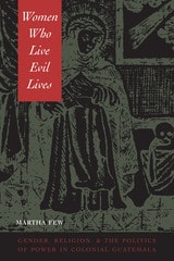 cover of Women Who Live Evil Lives: Gender, Religion, and the Politics of Power in Colonial Guatemala