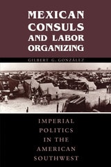 cover of Mexican Consuls and Labor Organizing: Imperial Politics in the American Southwest