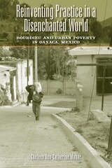 cover of Reinventing Practice in a Disenchanted World: Bourdieu and Urban Poverty in Oaxaca, Mexico