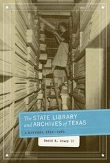 cover of The State Library and Archives of Texas: A History, 1835-1962