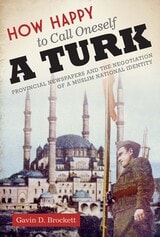 cover of How Happy to Call Oneself a Turk: Provincial Newspapers and the Negotiation of a Muslim National Identity