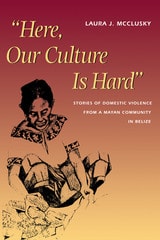 cover of Here, Our Culture Is Hard: Stories of  Domestic Violence from a Mayan Community in Belize