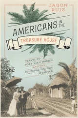 cover of Americans in the Treasure House: Travel to Porfirian Mexico and the Cultural Politics of Empire