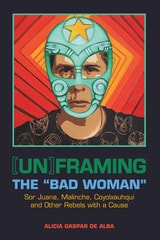 cover of [Un]framing the "Bad Woman": Sor Juana, Malinche, Coyolxauhqui, and Other Rebels with a Cause