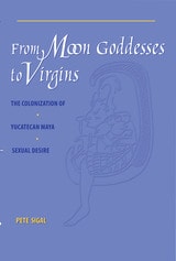 cover of From Moon Goddesses to Virgins: The Colonization of Yucatecan Maya Sexual Desire