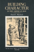 cover of Building Character in the American Boy: The Boy Scouts, YMCA, and Their Forerunners, 1870-1920