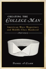 cover of Creating the College Man: American Mass Magazines and Middle-Class Manhood, 1890–1915