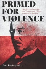 cover of Primed for Violence: Murder, Antisemitism, and Democratic Politics in Interwar Poland