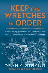 cover of Keep the Wretches in Order: America's Biggest Mass Trial, the Rise of the Justice Department, and the Fall of the IWW