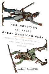 cover of Resurrecting the First Great American Play: Imperial Politics and Colonial Ambitions in Frontier Detroit