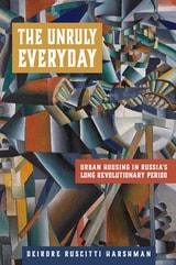 cover of The Unruly Everyday: Urban Housing in Russia’s Long Revolutionary Period