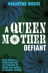 cover of A Queen Mother Defiant: Irene Drusilla Namaganda and the Remaking of Power and Gender in Colonial Uganda