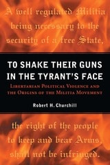 cover of To Shake Their Guns in the Tyrant's Face: Libertarian Political Violence and the Origins of the Militia Movement