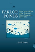 cover of Parlor Ponds: The Cultural Work of the American Home Aquarium, 1850 - 1970