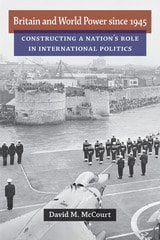 cover of Britain and World Power since 1945: Constructing a Nation's Role in International Politics