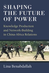 cover of Shaping the Future of Power: Knowledge Production and Network-Building in China-Africa Relations