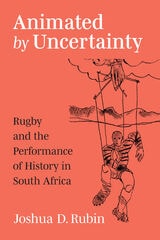 cover of Animated by Uncertainty: Rugby and the Performance of History in South Africa