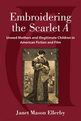 cover of Embroidering the Scarlet A: Unwed Mothers and Illegitimate Children in American Fiction and Film