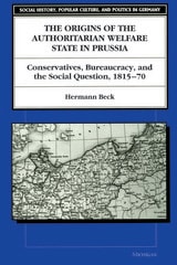 cover of The Origins of the Authoritarian Welfare State in Prussia: Conservatives, Bureaucracy, and the Social Question, 1815-70