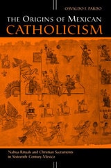 cover of The Origins of Mexican Catholicism: Nahua Rituals and Christian Sacraments in Sixteenth-Century Mexico