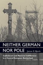 cover of Neither German nor Pole: Catholicism and National Indifference in a Central European Borderland