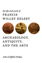cover of The Life and Work of Francis Willey Kelsey: Archaeology, Antiquity, and the Arts