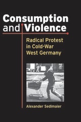 cover of Consumption and Violence: Radical Protest in Cold-War West Germany