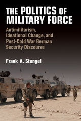cover of The Politics of Military Force: Antimilitarism, Ideational Change, and Post-Cold War German Security Discourse