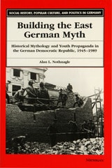 cover of Building the East German Myth: Historical Mythology and Youth Propaganda in the German Democratic Republic, 1945-1989