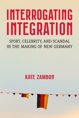 cover of Interrogating Integration: Sport, Celebrity, and Scandal in the Making of New Germany