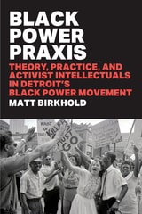 cover of Black Power Praxis: Theory, Practice, and Activist Intellectuals in Detroit's Black Power Movement
