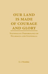 cover of Our Land is Made of Courage and Glory: Nationalist Performance of Nicaragua and Guatemela