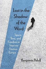 cover of Lost in the Shadow of the Word: Space, Time, and Freedom in Interwar Eastern Europe