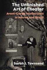 cover of The Unfinished Art of Theater: Avant-Garde Intellectuals in Mexico and Brazil