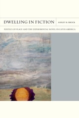 cover of Dwelling in Fiction: Poetics of Place and the Experimental Novel in Latin America
