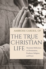 cover of The True Christian Life: Thomistic Reflections on Divinization, Prudence, Religion, and Prayer