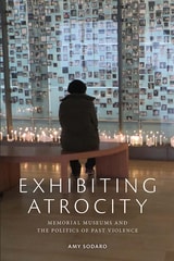 cover of Exhibiting Atrocity: Memorial Museums and the Politics of Past Violence