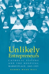 cover of UNLIKELY ENTREPRENEURS: Catholic Sisters & the Hospital Marketplace, 1865–1925
