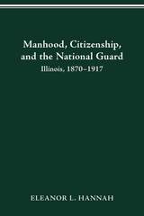 cover of MANHOOD, CITIZENSHIP, AND THE NATIONAL GUARD: ILLINOIS, 1870–1917