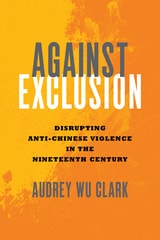 cover of Against Exclusion: Disrupting Anti-Chinese Violence in the Nineteenth Century