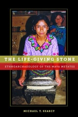 cover of The Life-Giving Stone: Ethnoarchaeology of Maya Metates