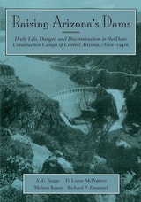 cover of Raising Arizona's Dams: Daily Life, Danger, and Discrimination in the Dam Construction Camps of Central Arizona, 1890s-1940s