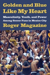 cover of Golden and Blue Like My Heart: Masculinity, Youth, and Power Among Soccer Fans in Mexico City