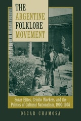 cover of The Argentine Folklore Movement: Sugar Elites, Criollo Workers, and the Politics of Cultural Nationalism, 1900–1955