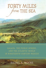 cover of Forty Miles from the Sea: Xalapa, the Public Sphere, and the Atlantic World in Nineteenth-Century Mexico