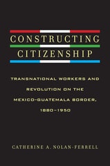 cover of Constructing Citizenship: Transnational Workers and Revolution on the Mexico-Guatemala Border, 1880--1950